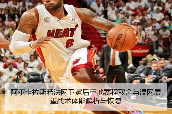 阿尔卡拉斯若法网卫冕后草地赛程取舍与温网展望战术体能解析与恢复