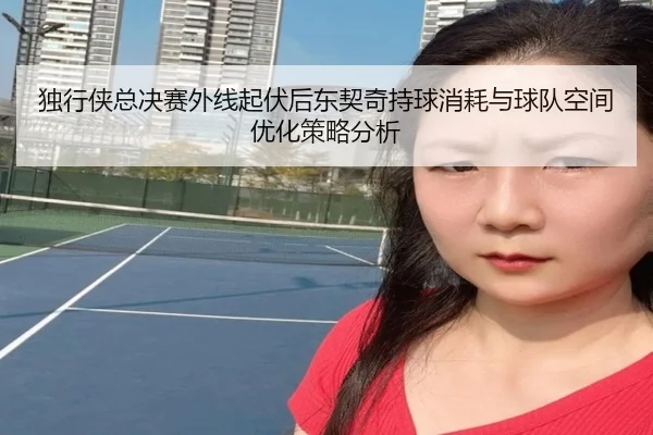 独行侠总决赛外线起伏后东契奇持球消耗与球队空间优化策略分析