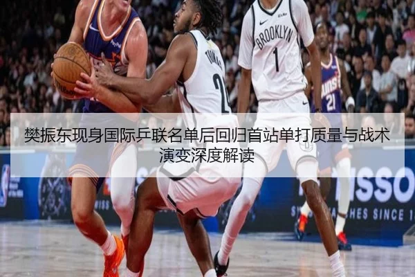 樊振东现身国际乒联名单后回归首站单打质量与战术演变深度解读