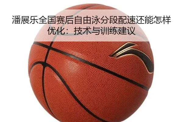 潘展乐全国赛后自由泳分段配速还能怎样优化：技术与训练建议
