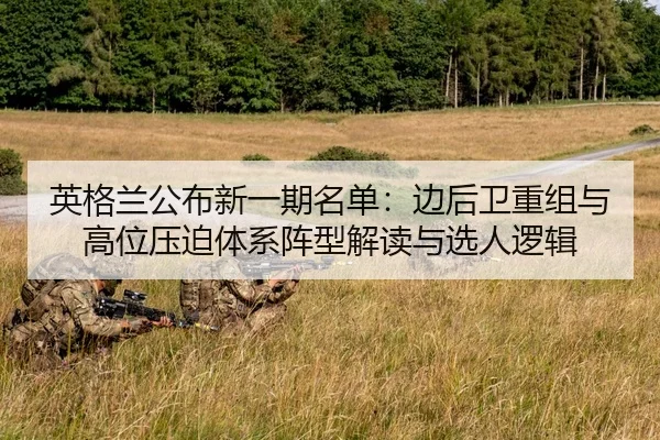 英格兰公布新一期名单：边后卫重组与高位压迫体系阵型解读与选人逻辑