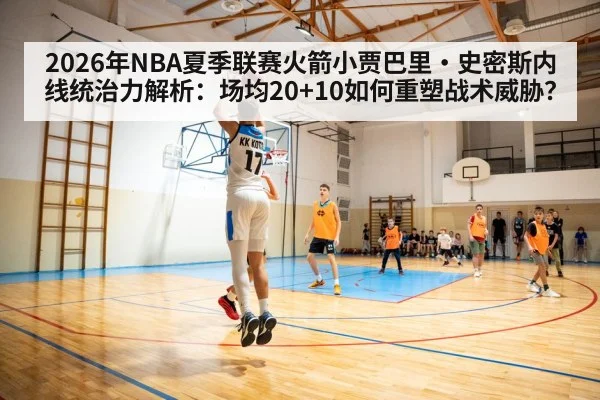 2026年NBA夏季联赛火箭小贾巴里·史密斯内线统治力解析:场均20+10如何重塑战术威胁?