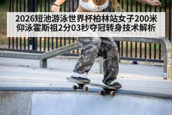 2026短池游泳世界杯柏林站女子200米仰泳霍斯祖2分03秒夺冠转身技术解析