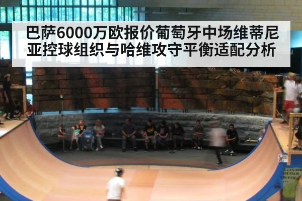 巴萨6000万欧报价葡萄牙中场维蒂尼亚控球组织与哈维攻守平衡适配分析